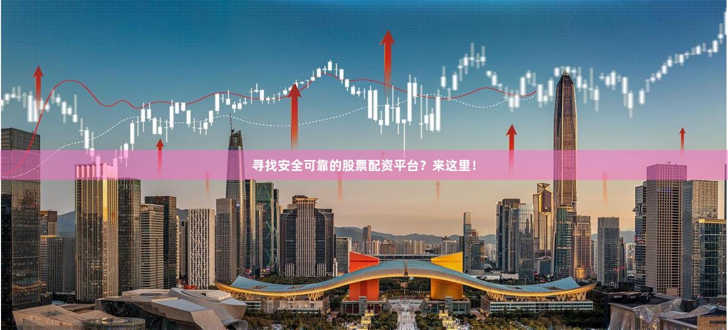 寻找安全可靠的股票配资平台？来这里！