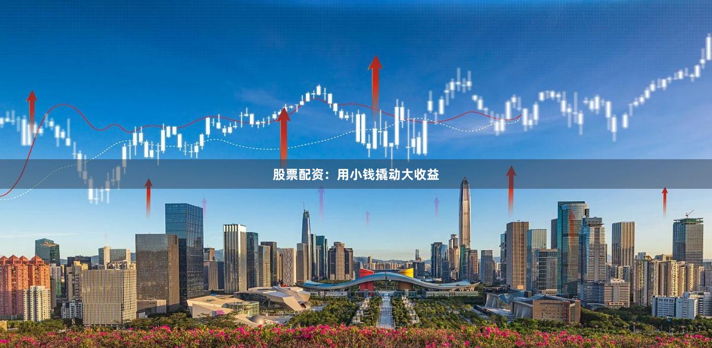 股票配资：用小钱撬动大收益
