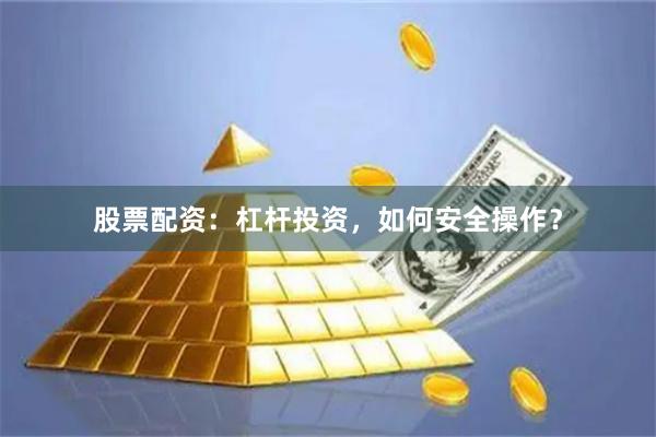 股票配资：杠杆投资，如何安全操作？
