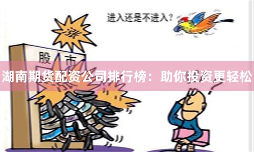 湖南期货配资公司排行榜:助你投资更轻松
