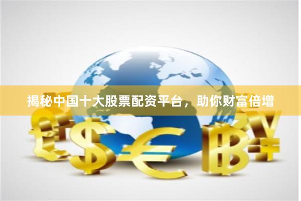 揭秘中国十大股票配资平台，助你财富倍增