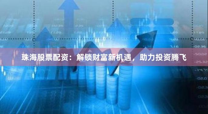 珠海股票配资：解锁财富新机遇，助力投资腾飞