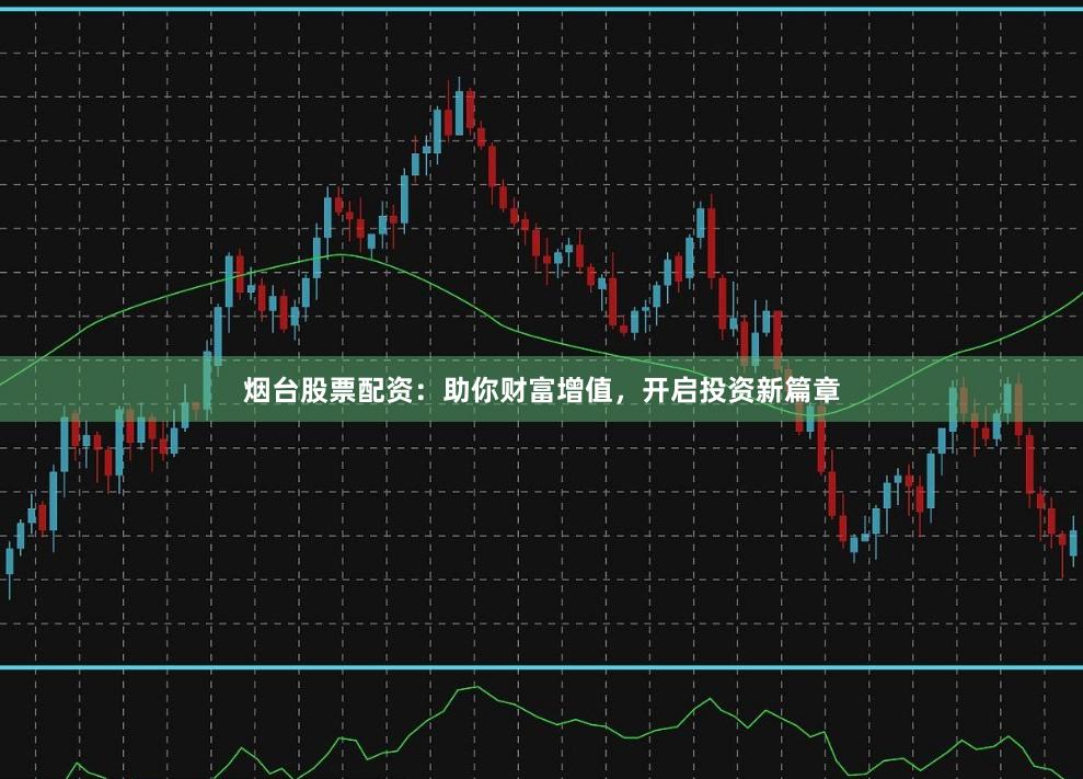 烟台股票配资：助你财富增值，开启投资新篇章