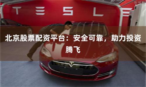 北京股票配资平台：安全可靠，助力投资腾飞