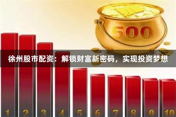 徐州股市配资：解锁财富新密码，实现投资梦想