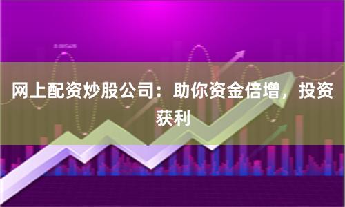网上配资炒股公司:助你资金倍增,投资获利