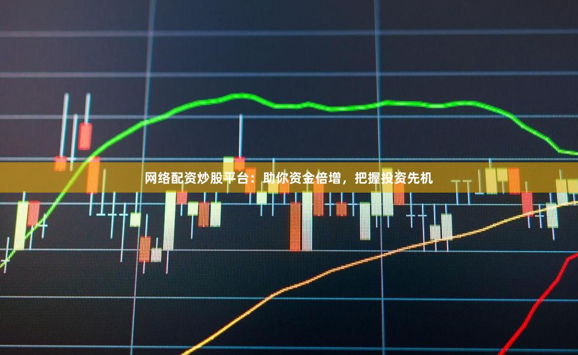 网络配资炒股平台:助你资金倍增,把握投资先机