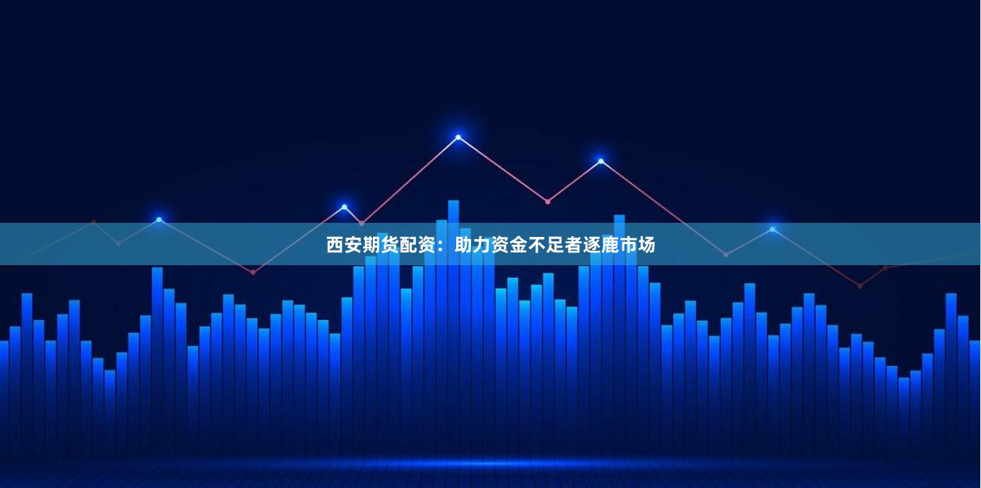 西安期货配资:助力资金不足者逐鹿市场