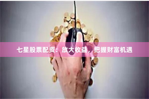 七星股票配资:放大收益,把握财富机遇