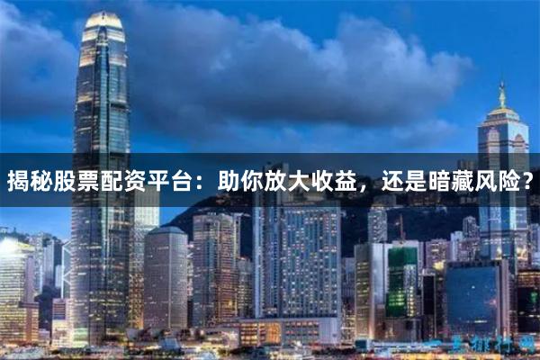 揭秘股票配资平台：助你放大收益，还是暗藏风险？