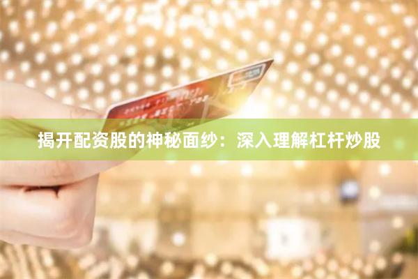 揭开配资股的神秘面纱:深入理解杠杆炒股