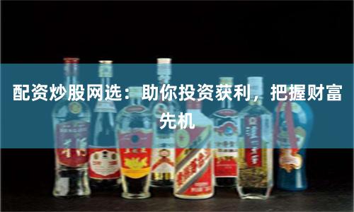 配资炒股网选：助你投资获利，把握财富先机
